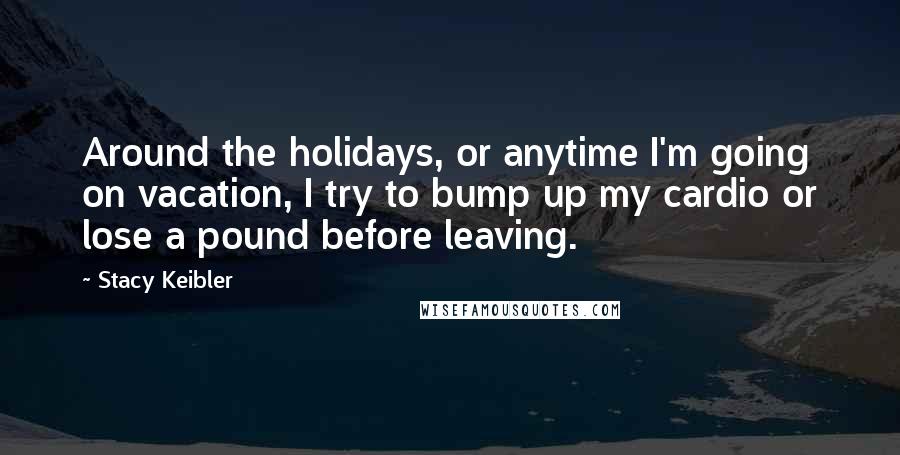 Stacy Keibler Quotes: Around the holidays, or anytime I'm going on vacation, I try to bump up my cardio or lose a pound before leaving.