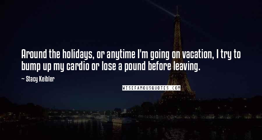 Stacy Keibler Quotes: Around the holidays, or anytime I'm going on vacation, I try to bump up my cardio or lose a pound before leaving.