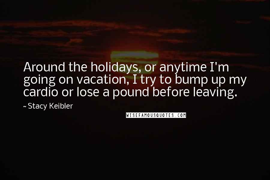 Stacy Keibler Quotes: Around the holidays, or anytime I'm going on vacation, I try to bump up my cardio or lose a pound before leaving.