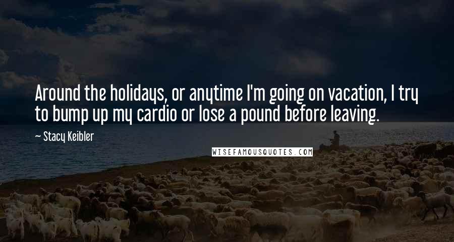 Stacy Keibler Quotes: Around the holidays, or anytime I'm going on vacation, I try to bump up my cardio or lose a pound before leaving.