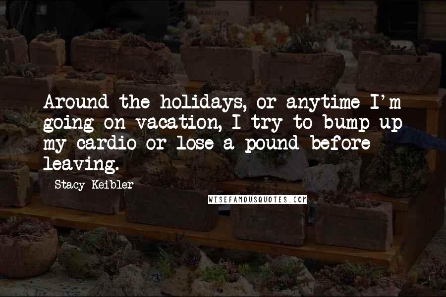 Stacy Keibler Quotes: Around the holidays, or anytime I'm going on vacation, I try to bump up my cardio or lose a pound before leaving.