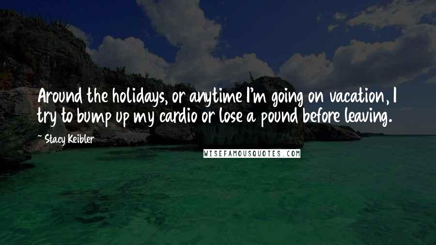 Stacy Keibler Quotes: Around the holidays, or anytime I'm going on vacation, I try to bump up my cardio or lose a pound before leaving.