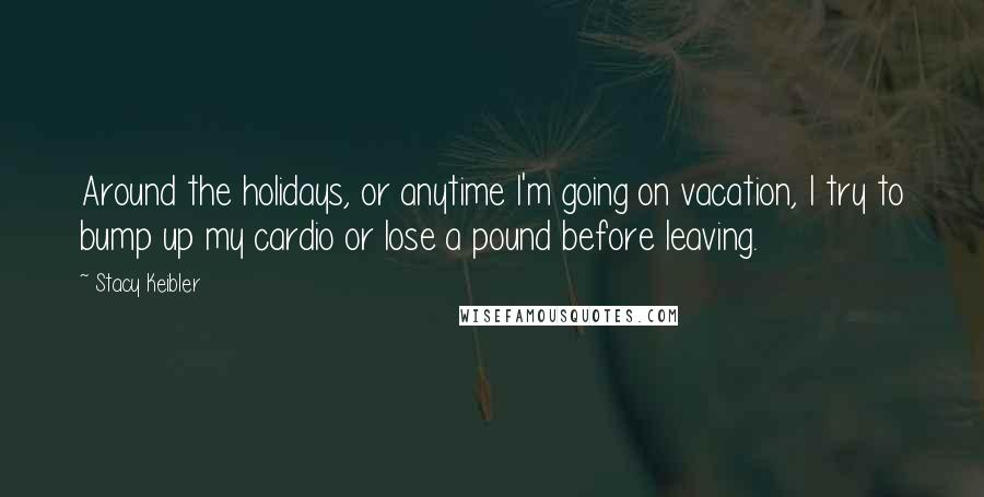 Stacy Keibler Quotes: Around the holidays, or anytime I'm going on vacation, I try to bump up my cardio or lose a pound before leaving.