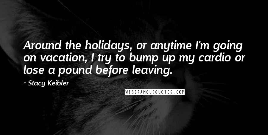 Stacy Keibler Quotes: Around the holidays, or anytime I'm going on vacation, I try to bump up my cardio or lose a pound before leaving.