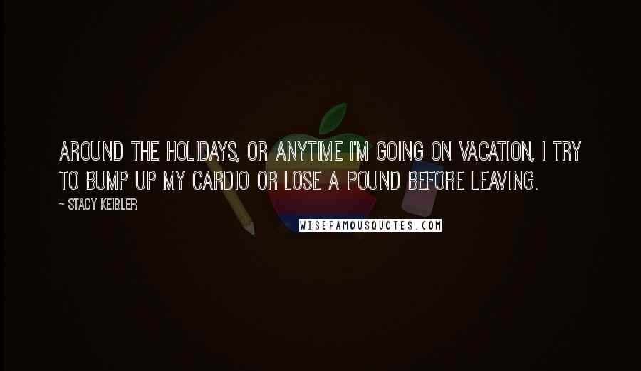 Stacy Keibler Quotes: Around the holidays, or anytime I'm going on vacation, I try to bump up my cardio or lose a pound before leaving.