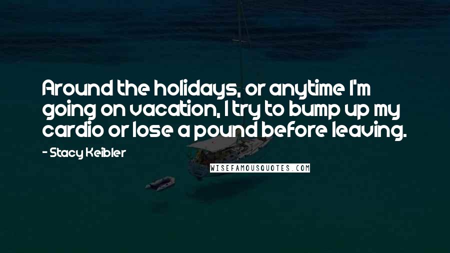 Stacy Keibler Quotes: Around the holidays, or anytime I'm going on vacation, I try to bump up my cardio or lose a pound before leaving.