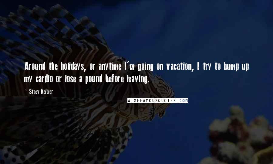 Stacy Keibler Quotes: Around the holidays, or anytime I'm going on vacation, I try to bump up my cardio or lose a pound before leaving.