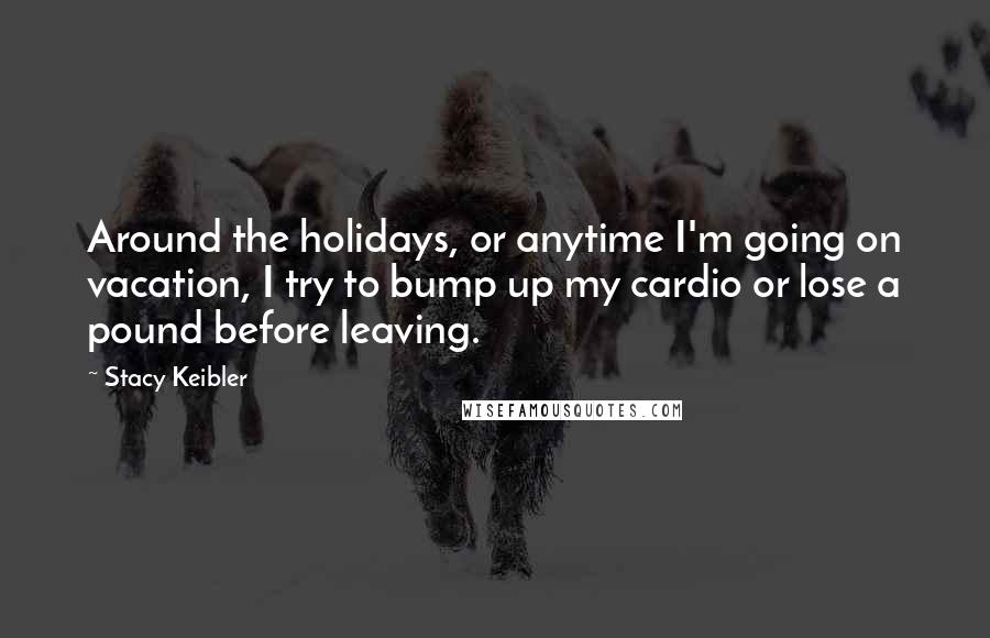 Stacy Keibler Quotes: Around the holidays, or anytime I'm going on vacation, I try to bump up my cardio or lose a pound before leaving.