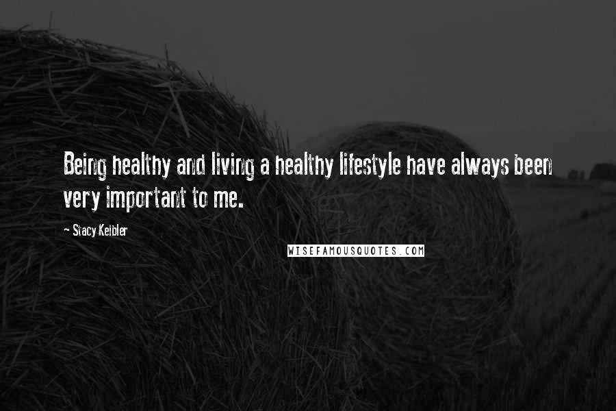 Stacy Keibler Quotes: Being healthy and living a healthy lifestyle have always been very important to me.