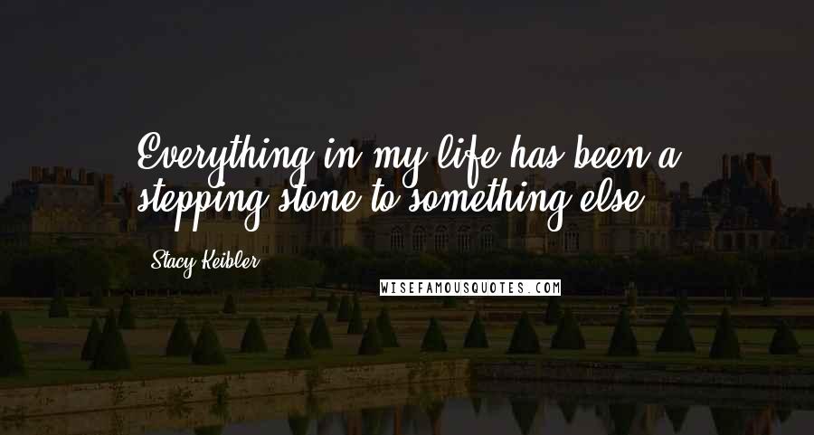 Stacy Keibler Quotes: Everything in my life has been a stepping-stone to something else.