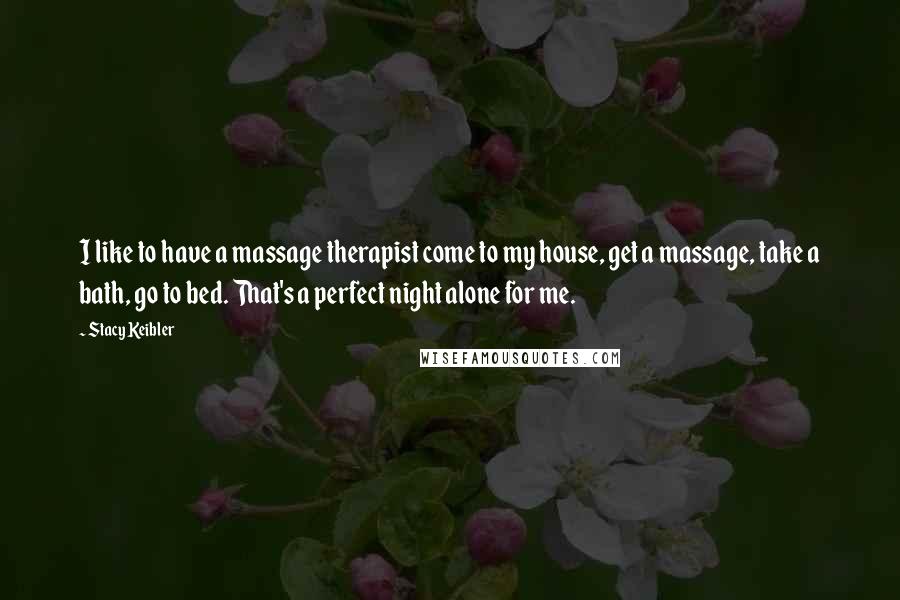 Stacy Keibler Quotes: I like to have a massage therapist come to my house, get a massage, take a bath, go to bed. That's a perfect night alone for me.