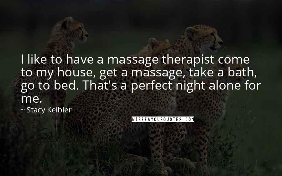 Stacy Keibler Quotes: I like to have a massage therapist come to my house, get a massage, take a bath, go to bed. That's a perfect night alone for me.