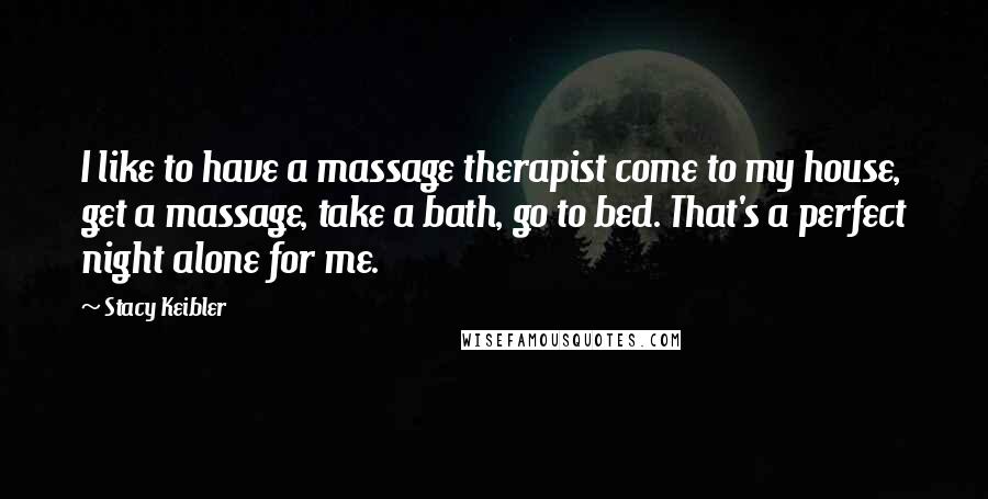 Stacy Keibler Quotes: I like to have a massage therapist come to my house, get a massage, take a bath, go to bed. That's a perfect night alone for me.