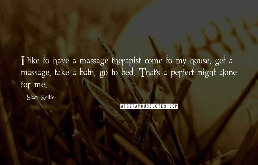 Stacy Keibler Quotes: I like to have a massage therapist come to my house, get a massage, take a bath, go to bed. That's a perfect night alone for me.