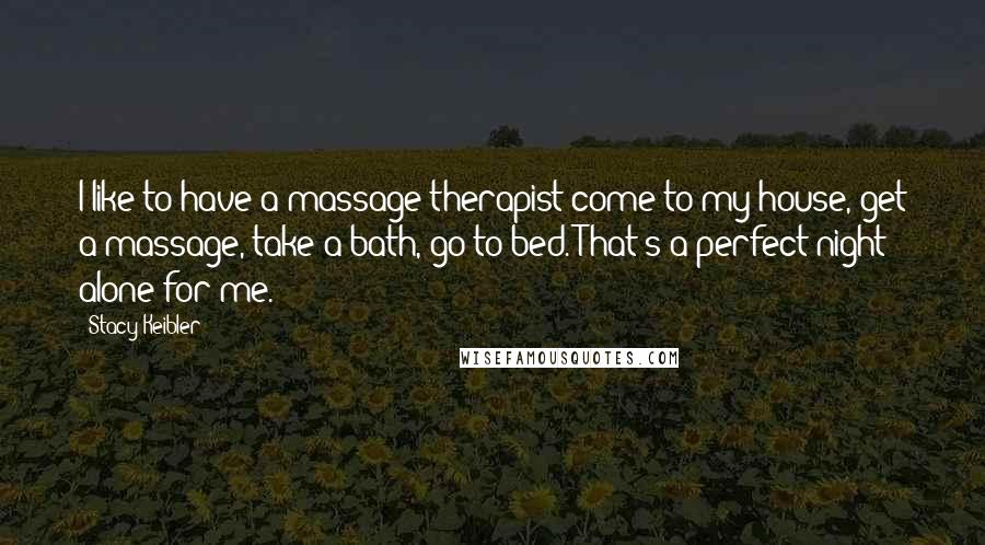 Stacy Keibler Quotes: I like to have a massage therapist come to my house, get a massage, take a bath, go to bed. That's a perfect night alone for me.