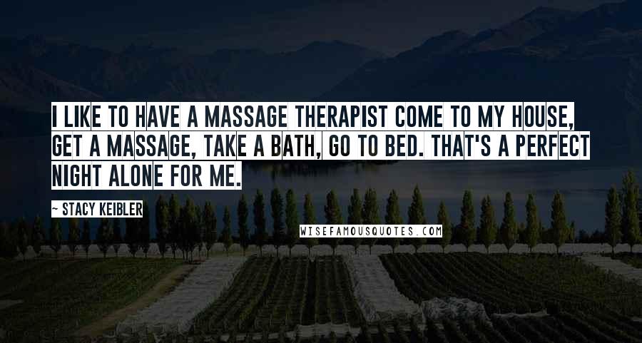 Stacy Keibler Quotes: I like to have a massage therapist come to my house, get a massage, take a bath, go to bed. That's a perfect night alone for me.