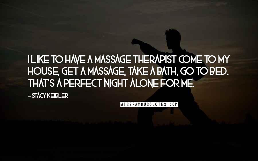 Stacy Keibler Quotes: I like to have a massage therapist come to my house, get a massage, take a bath, go to bed. That's a perfect night alone for me.
