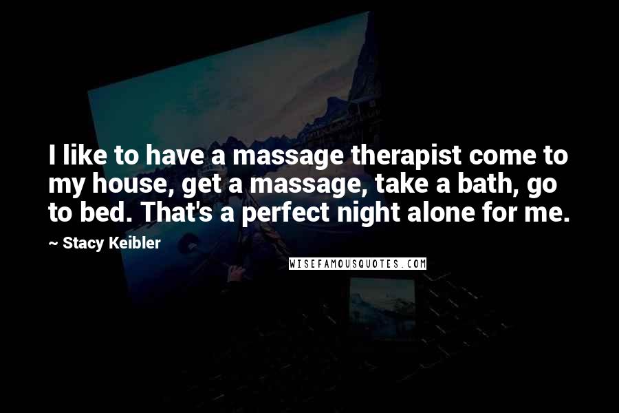 Stacy Keibler Quotes: I like to have a massage therapist come to my house, get a massage, take a bath, go to bed. That's a perfect night alone for me.