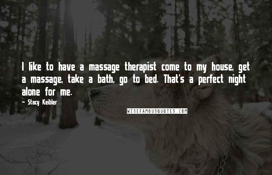 Stacy Keibler Quotes: I like to have a massage therapist come to my house, get a massage, take a bath, go to bed. That's a perfect night alone for me.
