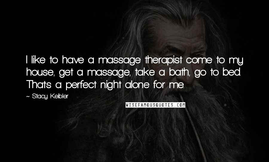 Stacy Keibler Quotes: I like to have a massage therapist come to my house, get a massage, take a bath, go to bed. That's a perfect night alone for me.