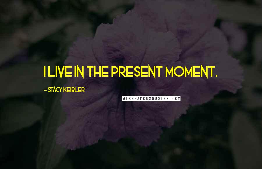 Stacy Keibler Quotes: I live in the present moment.
