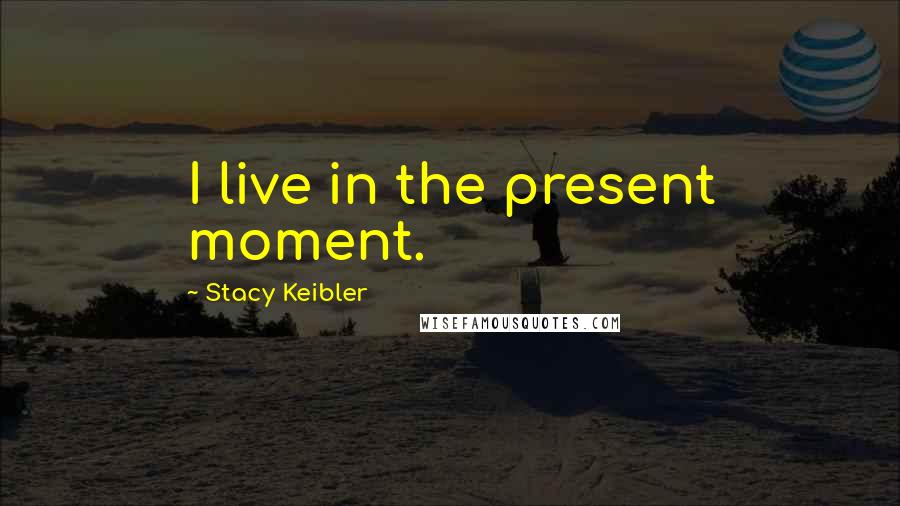 Stacy Keibler Quotes: I live in the present moment.