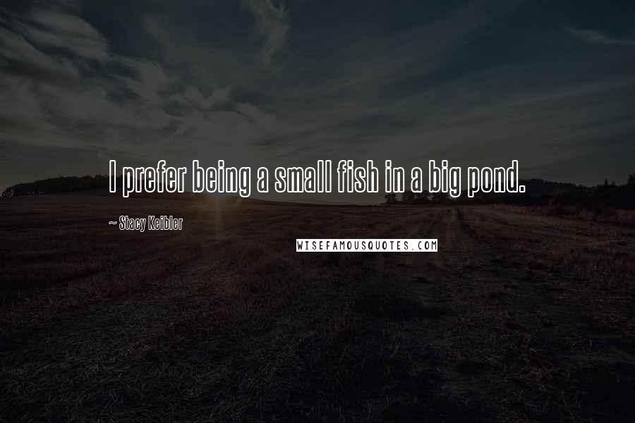 Stacy Keibler Quotes: I prefer being a small fish in a big pond.