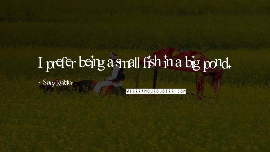 Stacy Keibler Quotes: I prefer being a small fish in a big pond.