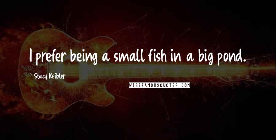 Stacy Keibler Quotes: I prefer being a small fish in a big pond.