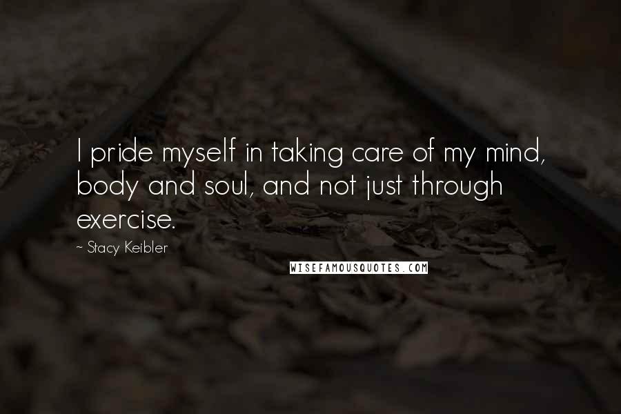 Stacy Keibler Quotes: I pride myself in taking care of my mind, body and soul, and not just through exercise.