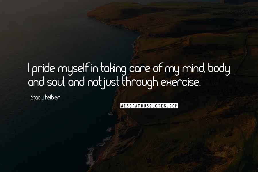 Stacy Keibler Quotes: I pride myself in taking care of my mind, body and soul, and not just through exercise.