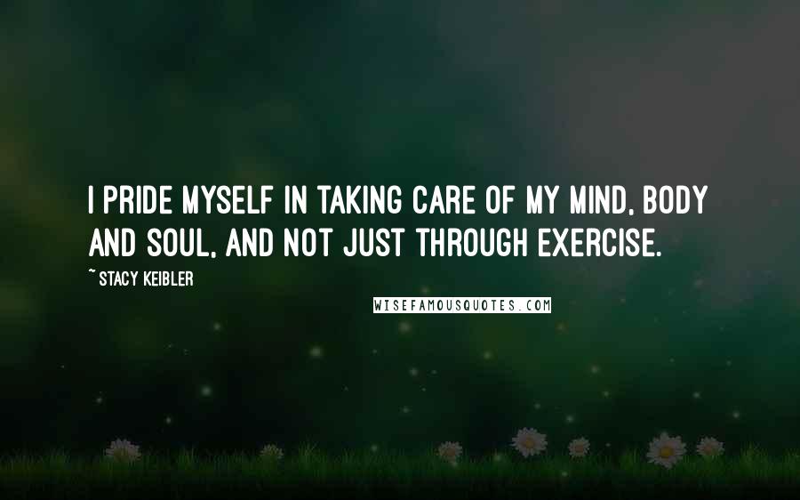 Stacy Keibler Quotes: I pride myself in taking care of my mind, body and soul, and not just through exercise.