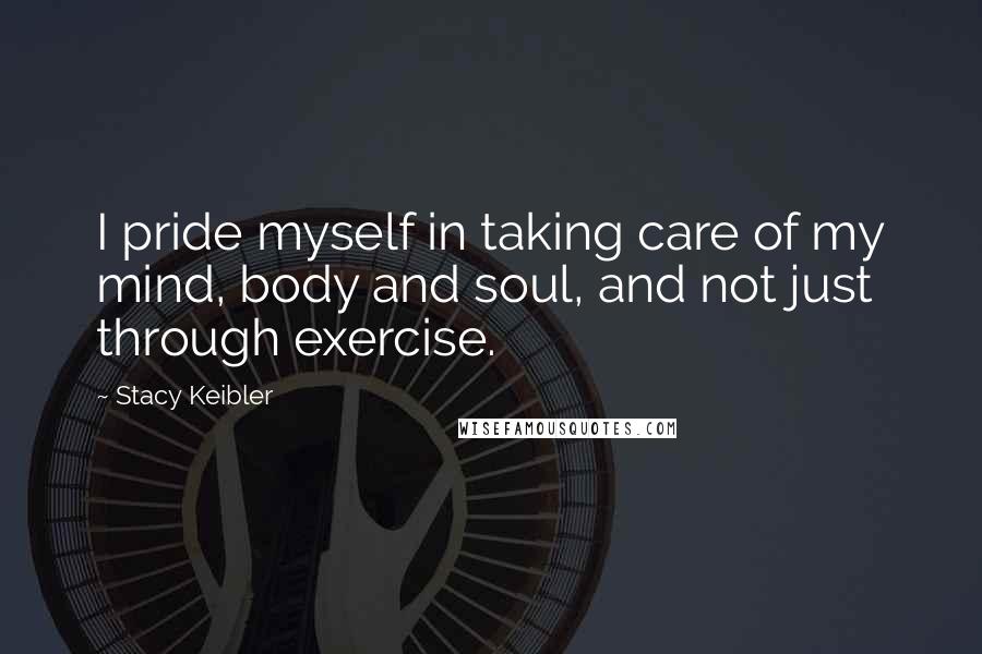 Stacy Keibler Quotes: I pride myself in taking care of my mind, body and soul, and not just through exercise.