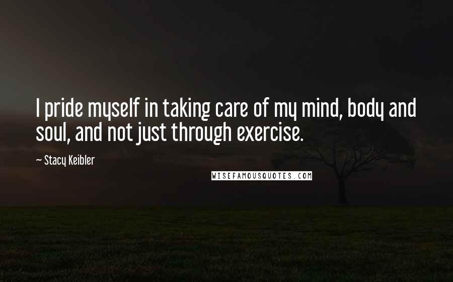 Stacy Keibler Quotes: I pride myself in taking care of my mind, body and soul, and not just through exercise.