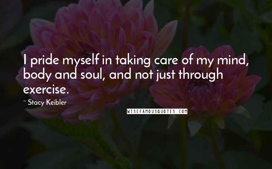 Stacy Keibler Quotes: I pride myself in taking care of my mind, body and soul, and not just through exercise.