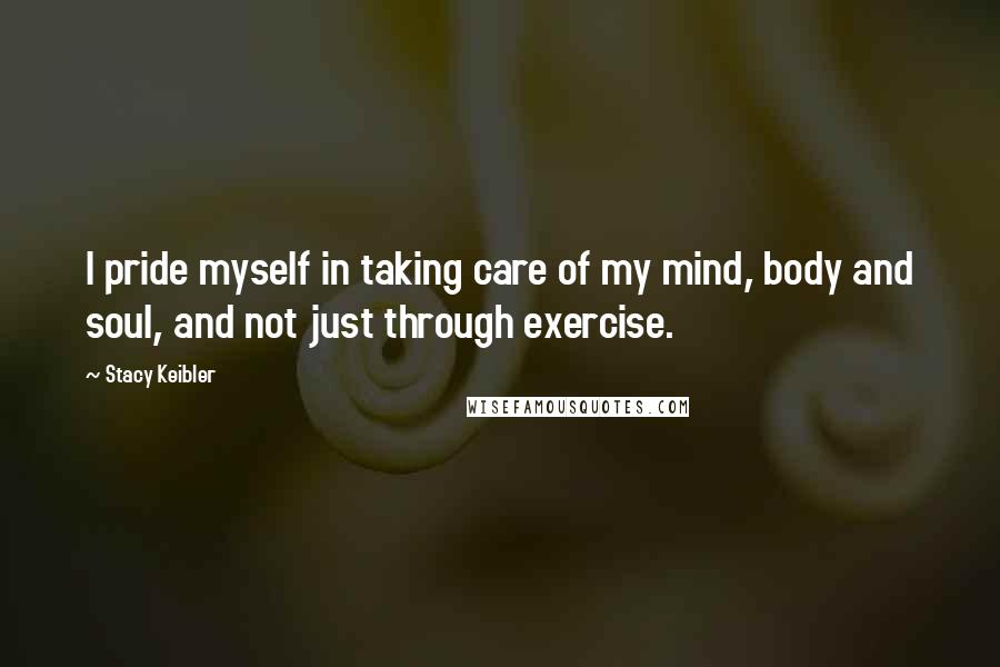 Stacy Keibler Quotes: I pride myself in taking care of my mind, body and soul, and not just through exercise.