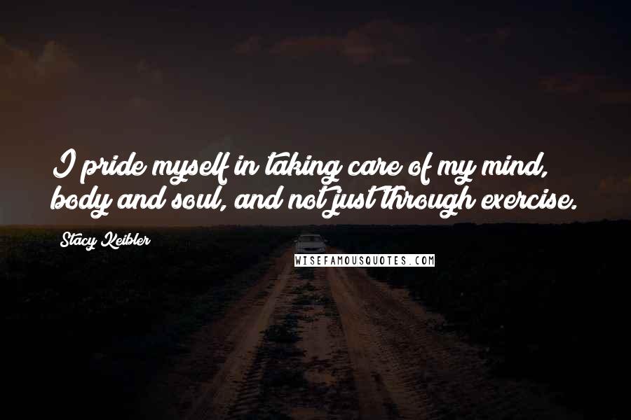 Stacy Keibler Quotes: I pride myself in taking care of my mind, body and soul, and not just through exercise.