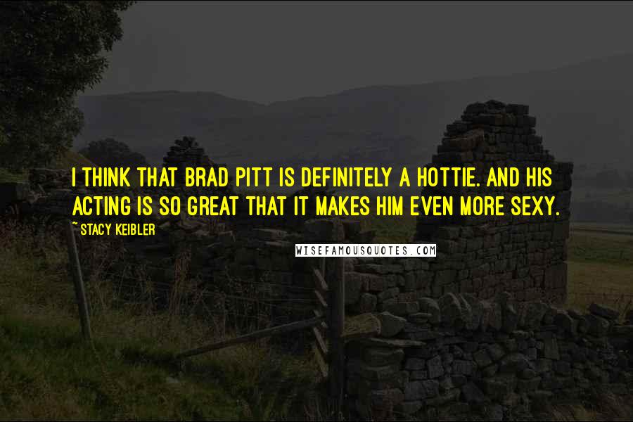 Stacy Keibler Quotes: I think that Brad Pitt is definitely a hottie. And his acting is so great that it makes him even more sexy.