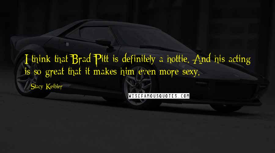 Stacy Keibler Quotes: I think that Brad Pitt is definitely a hottie. And his acting is so great that it makes him even more sexy.