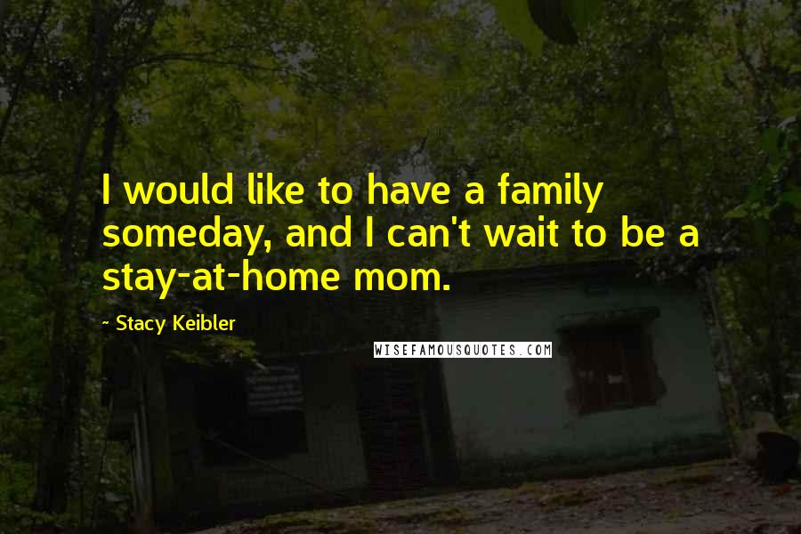 Stacy Keibler Quotes: I would like to have a family someday, and I can't wait to be a stay-at-home mom.