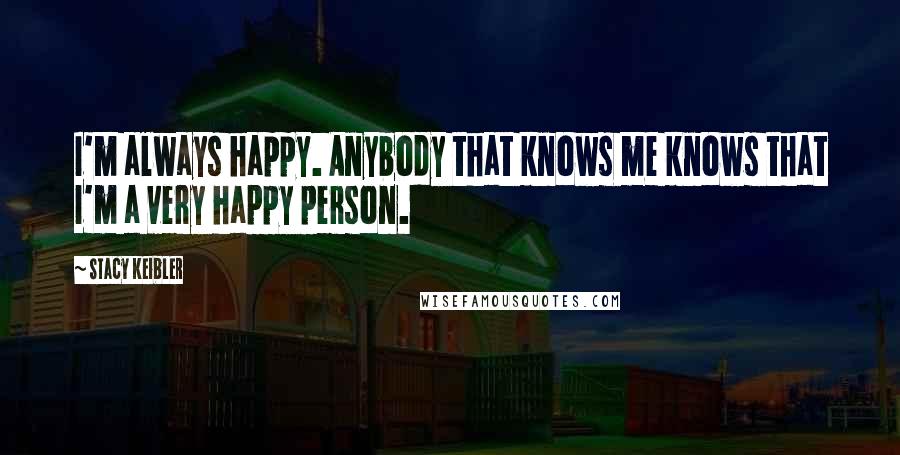 Stacy Keibler Quotes: I'm always happy. Anybody that knows me knows that I'm a very happy person.