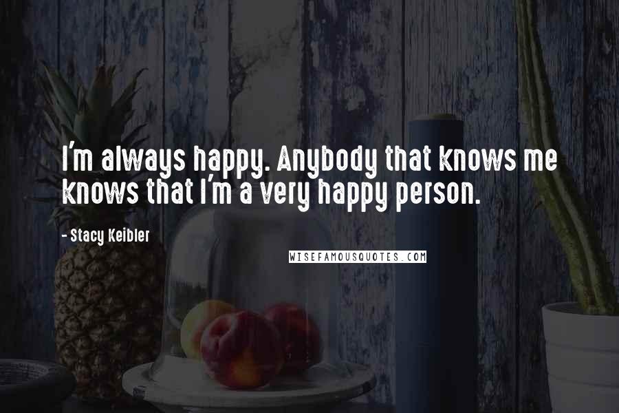 Stacy Keibler Quotes: I'm always happy. Anybody that knows me knows that I'm a very happy person.