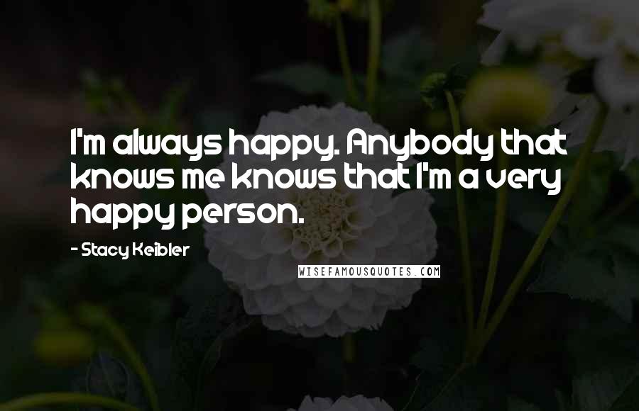 Stacy Keibler Quotes: I'm always happy. Anybody that knows me knows that I'm a very happy person.