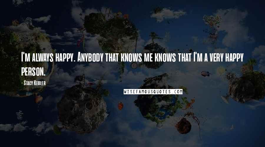 Stacy Keibler Quotes: I'm always happy. Anybody that knows me knows that I'm a very happy person.
