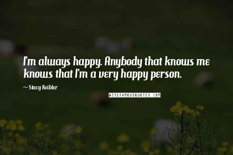Stacy Keibler Quotes: I'm always happy. Anybody that knows me knows that I'm a very happy person.