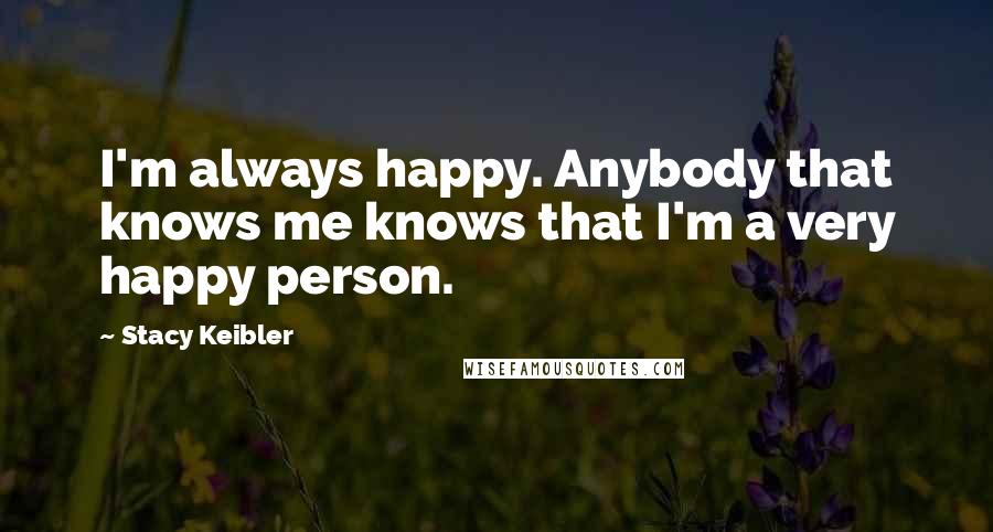 Stacy Keibler Quotes: I'm always happy. Anybody that knows me knows that I'm a very happy person.