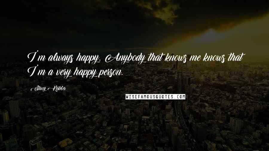 Stacy Keibler Quotes: I'm always happy. Anybody that knows me knows that I'm a very happy person.