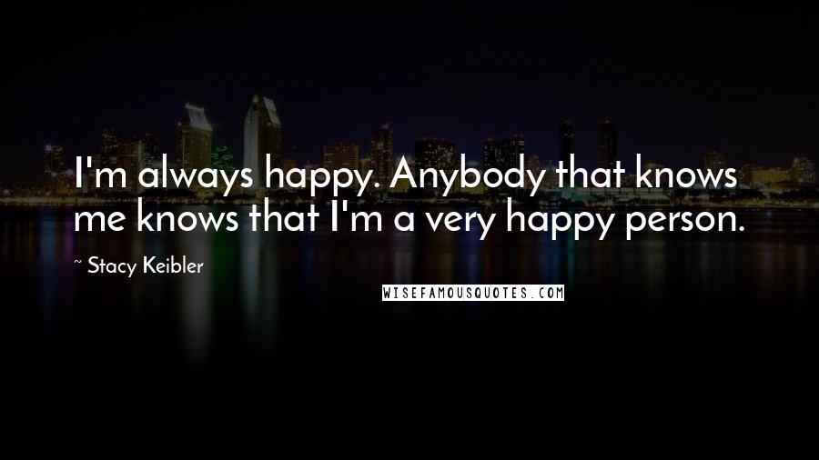 Stacy Keibler Quotes: I'm always happy. Anybody that knows me knows that I'm a very happy person.