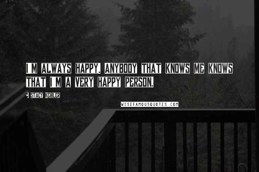 Stacy Keibler Quotes: I'm always happy. Anybody that knows me knows that I'm a very happy person.