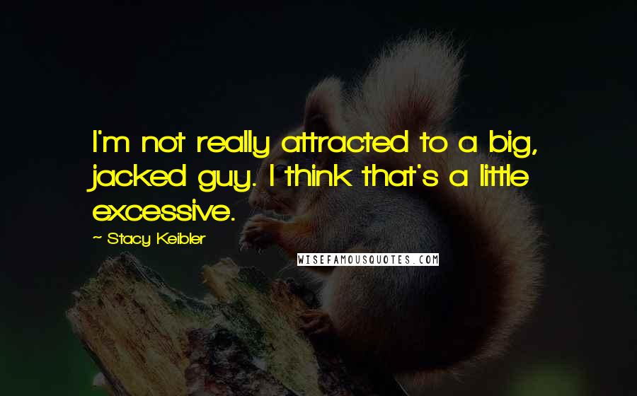 Stacy Keibler Quotes: I'm not really attracted to a big, jacked guy. I think that's a little excessive.